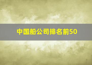 中国船公司排名前50