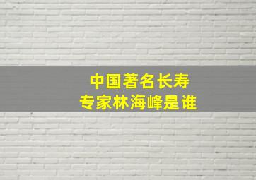 中国著名长寿专家林海峰是谁