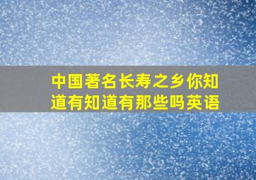 中国著名长寿之乡你知道有知道有那些吗英语