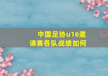 中国足协u16邀请赛各队战绩如何