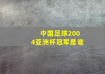 中国足球2004亚洲杯冠军是谁