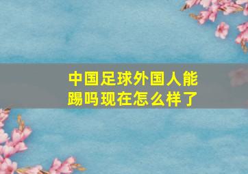 中国足球外国人能踢吗现在怎么样了