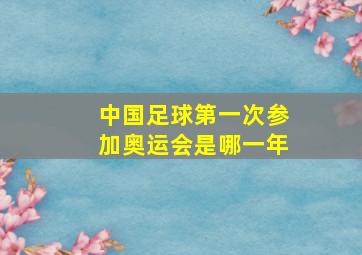 中国足球第一次参加奥运会是哪一年