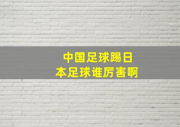 中国足球踢日本足球谁厉害啊