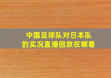 中国足球队对日本队的实况直播回放在哪看