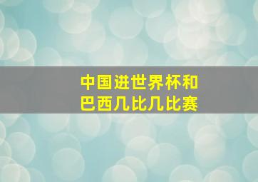 中国进世界杯和巴西几比几比赛