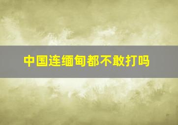 中国连缅甸都不敢打吗