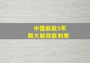 中国邮政5年期大额存款利率