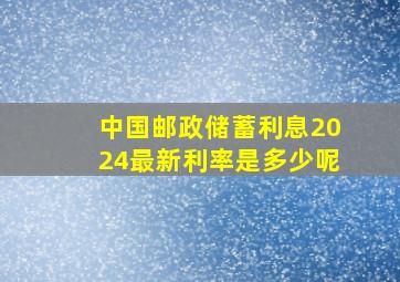 中国邮政储蓄利息2024最新利率是多少呢