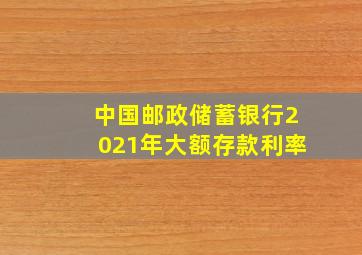 中国邮政储蓄银行2021年大额存款利率