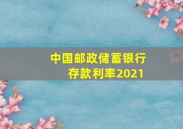 中国邮政储蓄银行存款利率2021