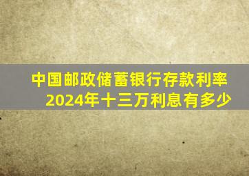 中国邮政储蓄银行存款利率2024年十三万利息有多少