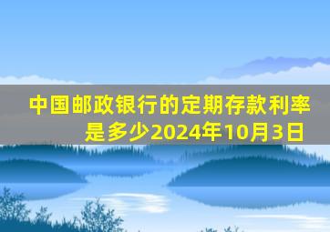 中国邮政银行的定期存款利率是多少2024年10月3日