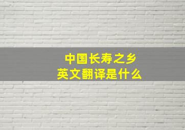 中国长寿之乡英文翻译是什么