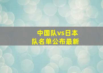 中国队vs日本队名单公布最新