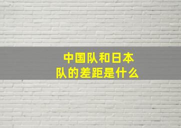 中国队和日本队的差距是什么