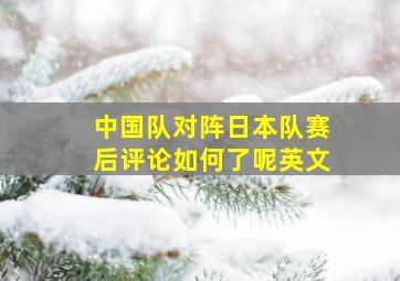 中国队对阵日本队赛后评论如何了呢英文