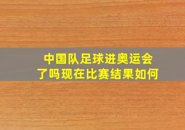 中国队足球进奥运会了吗现在比赛结果如何