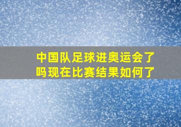 中国队足球进奥运会了吗现在比赛结果如何了