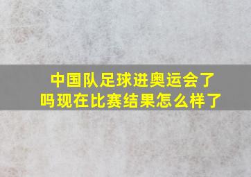 中国队足球进奥运会了吗现在比赛结果怎么样了