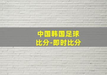 中国韩国足球比分-即时比分