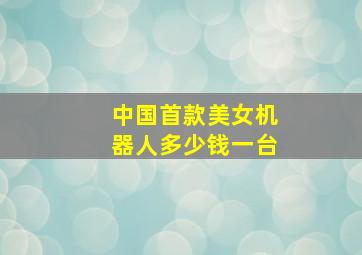 中国首款美女机器人多少钱一台