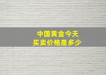 中国黄金今天买卖价格是多少