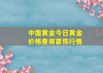 中国黄金今日黄金价格查询首饰行情