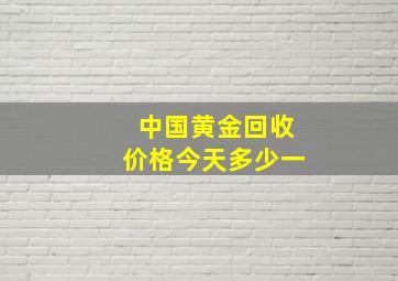 中国黄金回收价格今天多少一