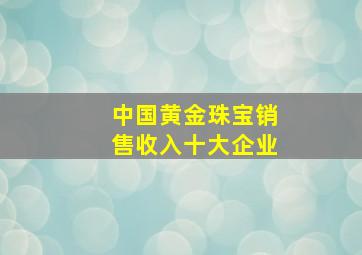 中国黄金珠宝销售收入十大企业