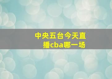 中央五台今天直播cba哪一场