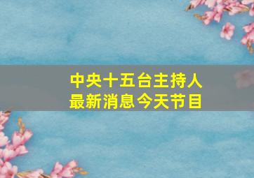 中央十五台主持人最新消息今天节目