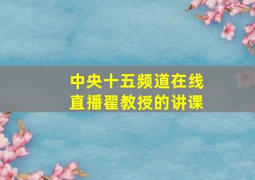 中央十五频道在线直播翟教授的讲课