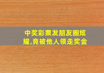 中奖彩票发朋友圈炫耀,竟被他人领走奖金