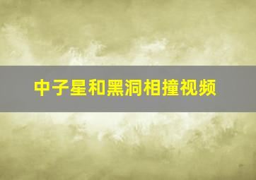 中子星和黑洞相撞视频