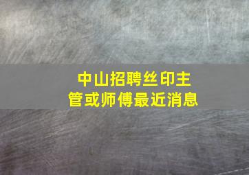 中山招聘丝印主管或师傅最近消息