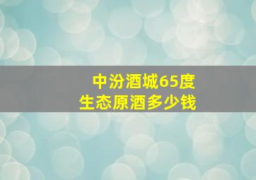 中汾酒城65度生态原酒多少钱