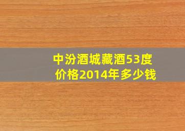 中汾酒城藏酒53度价格2014年多少钱