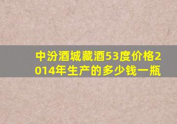 中汾酒城藏酒53度价格2014年生产的多少钱一瓶