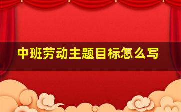 中班劳动主题目标怎么写