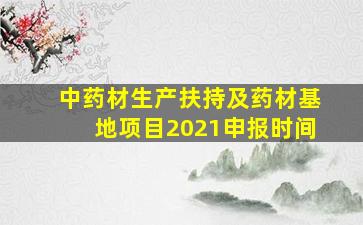 中药材生产扶持及药材基地项目2021申报时间