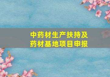 中药材生产扶持及药材基地项目申报