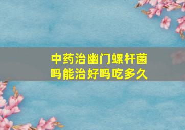 中药治幽门螺杆菌吗能治好吗吃多久