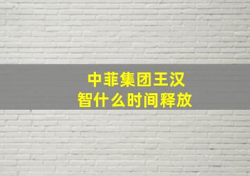 中菲集团王汉智什么时间释放