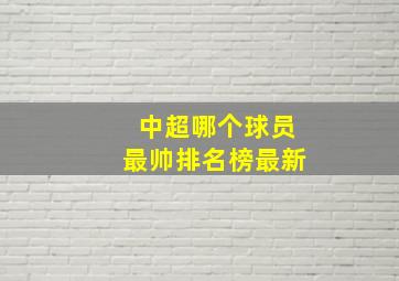 中超哪个球员最帅排名榜最新