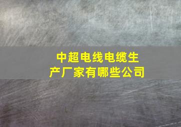 中超电线电缆生产厂家有哪些公司