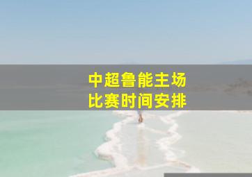 中超鲁能主场比赛时间安排