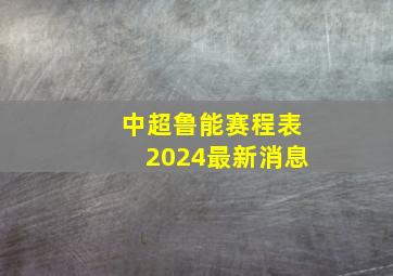 中超鲁能赛程表2024最新消息