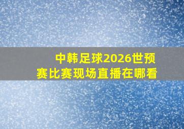 中韩足球2026世预赛比赛现场直播在哪看