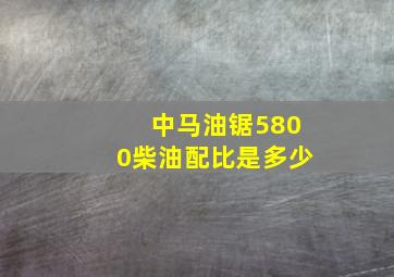 中马油锯5800柴油配比是多少